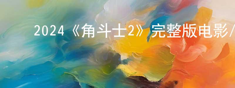 ﻿鲍灵燕发布﻿2024《角斗士2》完整版电影/在线观看/百度云-美剧天堂